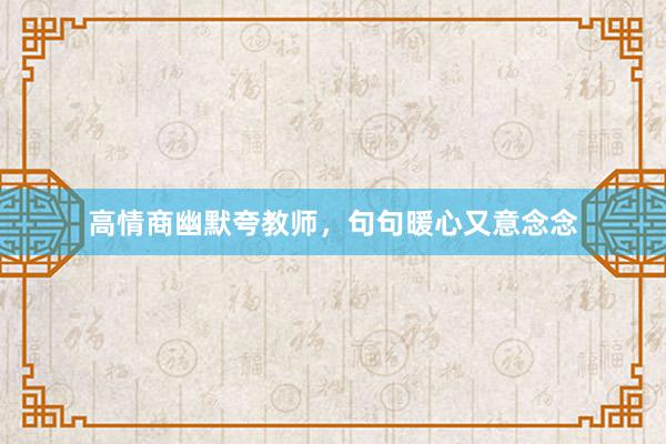 高情商幽默夸教师，句句暖心又意念念